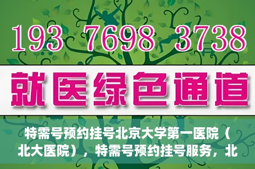 特需号预约挂号北京大学第一医院（北大医院），特需号预约挂号服务，北京大学第一医院（北大医院）就医指南
