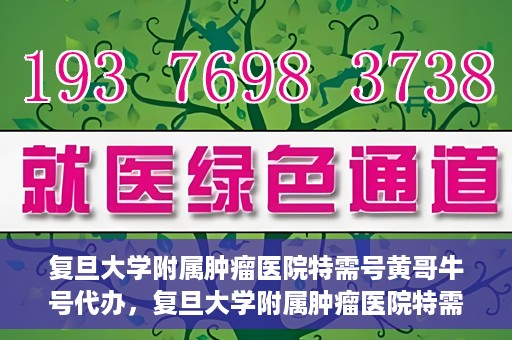 复旦大学附属肿瘤医院特需号黄哥牛号代办，复旦大学附属肿瘤医院特需号黄哥牛号代办服务详解