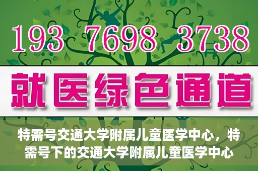 特需号交通大学附属儿童医学中心，特需号下的交通大学附属儿童医学中心，守护儿童健康的坚实后盾