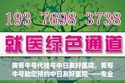 黄哥牛号代挂号中日友好医院，黄哥牛号助您预约中日友好医院——专业代挂号服务