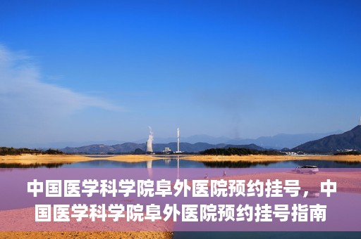 中国医学科学院阜外医院预约挂号，中国医学科学院阜外医院预约挂号指南