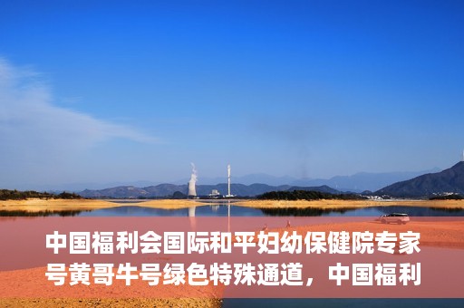 中国福利会国际和平妇幼保健院专家号黄哥牛号绿色特殊通道，中国福利会国际和平妇幼保健院专家黄哥牛号，绿色特殊通道助力健康中国行动