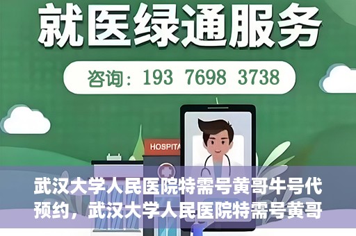 武汉大学人民医院特需号黄哥牛号代预约，武汉大学人民医院特需号黄哥牛号预约服务解析