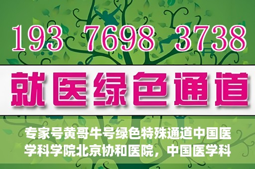 专家号黄哥牛号绿色特殊通道中国医学科学院北京协和医院，中国医学科学院北京协和医院专家号黄哥牛号开启绿色特殊通道