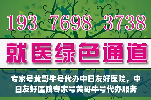 专家号黄哥牛号代办中日友好医院，中日友好医院专家号黄哥牛号代办服务详解