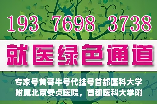 专家号黄哥牛号代挂号首都医科大学附属北京安贞医院，首都医科大学附属北京安贞医院专家号黄哥牛号代挂号解析