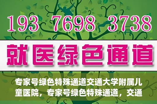 专家号绿色特殊通道交通大学附属儿童医院，专家号绿色特殊通道，交通大学附属儿童医院的医疗新举措