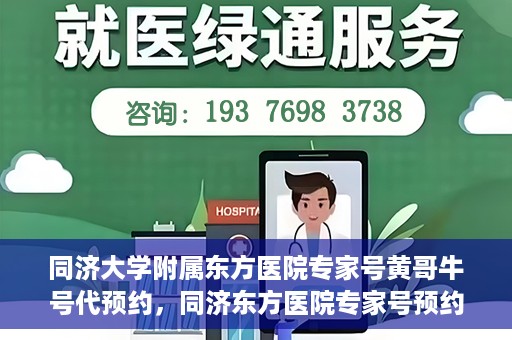 同济大学附属东方医院专家号黄哥牛号代预约，同济东方医院专家号预约服务，黄哥牛号预约渠道解析