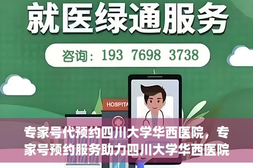 专家号代预约四川大学华西医院，专家号预约服务助力四川大学华西医院就医体验升级