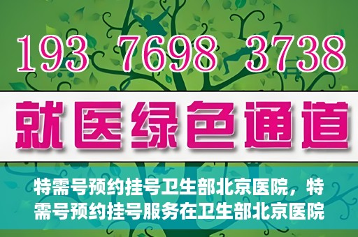 特需号预约挂号卫生部北京医院，特需号预约挂号服务在卫生部北京医院开通