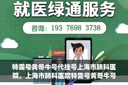 特需号黄哥牛号代挂号上海市肺科医院，上海市肺科医院特需号黄哥牛号代挂号服务解析