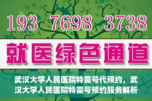 武汉大学人民医院特需号代预约，武汉大学人民医院特需号预约服务解析