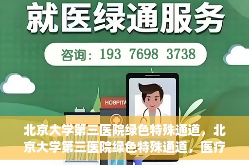 北京大学第三医院绿色特殊通道，北京大学第三医院绿色特殊通道，医疗服务的速度与温情并重