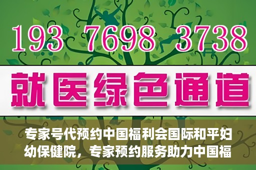专家号代预约中国福利会国际和平妇幼保健院，专家预约服务助力中国福利会国际和平妇幼保健院就医体验优化