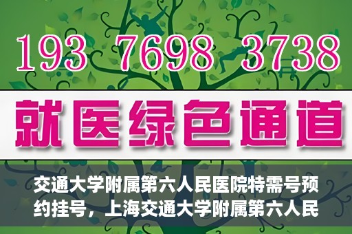 交通大学附属第六人民医院特需号预约挂号，上海交通大学附属第六人民医院特需号预约挂号指南