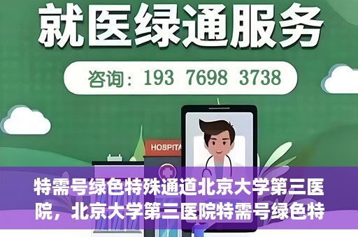 特需号绿色特殊通道北京大学第三医院，北京大学第三医院特需号绿色特殊通道解析