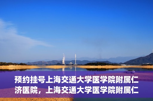 预约挂号上海交通大学医学院附属仁济医院，上海交通大学医学院附属仁济医院预约挂号攻略