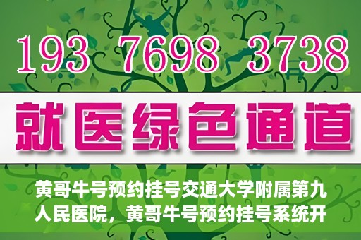 黄哥牛号预约挂号交通大学附属第九人民医院，黄哥牛号预约挂号系统开通，交通大学附属第九人民医院挂号服务上线
