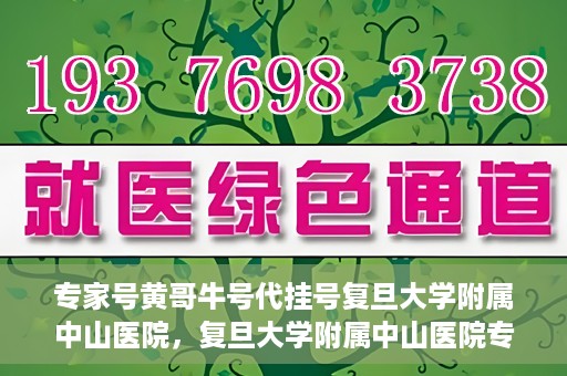 专家号黄哥牛号代挂号复旦大学附属中山医院，复旦大学附属中山医院专家号黄哥牛号代挂号解析