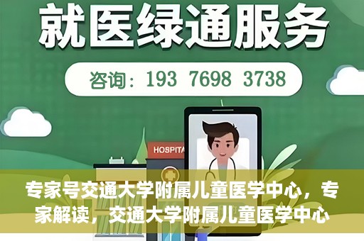 专家号交通大学附属儿童医学中心，专家解读，交通大学附属儿童医学中心深度剖析
