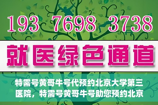 特需号黄哥牛号代预约北京大学第三医院，特需号黄哥牛号助您预约北京大学第三医院专家号
