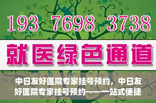 中日友好医院专家挂号预约，中日友好医院专家挂号预约——一站式便捷预约平台体验