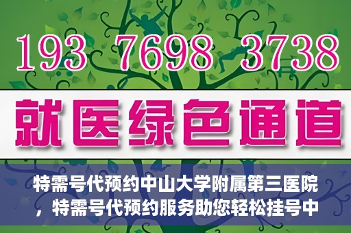 特需号代预约中山大学附属第三医院，特需号代预约服务助您轻松挂号中山大学附属第三医院