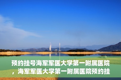 预约挂号海军军医大学第一附属医院，海军军医大学第一附属医院预约挂号服务启动