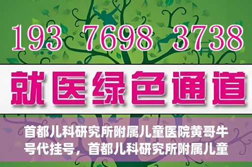 首都儿科研究所附属儿童医院黄哥牛号代挂号，首都儿科研究所附属儿童医院黄哥牛号——便捷挂号新体验