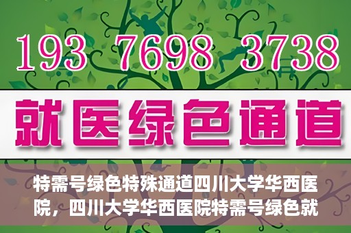 特需号绿色特殊通道四川大学华西医院，四川大学华西医院特需号绿色就医通道