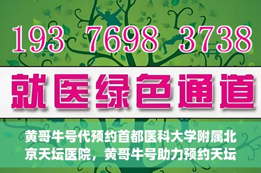 黄哥牛号代预约首都医科大学附属北京天坛医院，黄哥牛号助力预约天坛医院，专业医疗预约服务开启