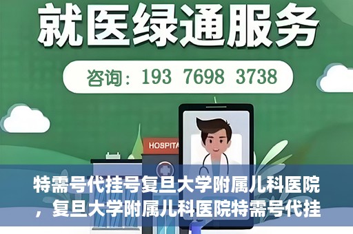 特需号代挂号复旦大学附属儿科医院，复旦大学附属儿科医院特需号代挂号服务详解