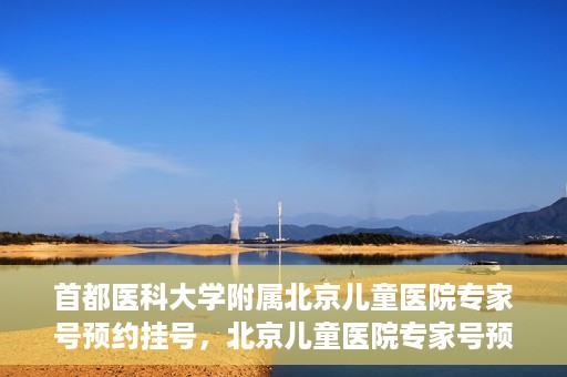 首都医科大学附属北京儿童医院专家号预约挂号，北京儿童医院专家号预约挂号攻略，专业医疗，一键预约