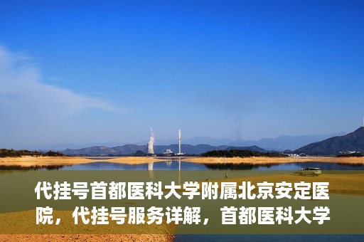 代挂号首都医科大学附属北京安定医院，代挂号服务详解，首都医科大学附属北京安定医院的挂号攻略