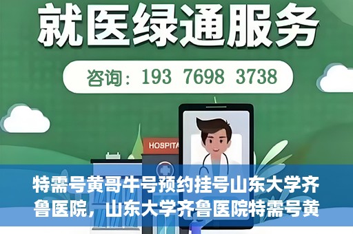 特需号黄哥牛号预约挂号山东大学齐鲁医院，山东大学齐鲁医院特需号黄哥牛号预约挂号指南