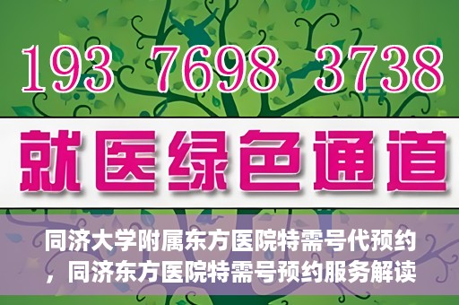 同济大学附属东方医院特需号代预约，同济东方医院特需号预约服务解读