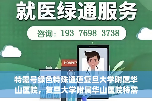 特需号绿色特殊通道复旦大学附属华山医院，复旦大学附属华山医院特需号绿色就医通道