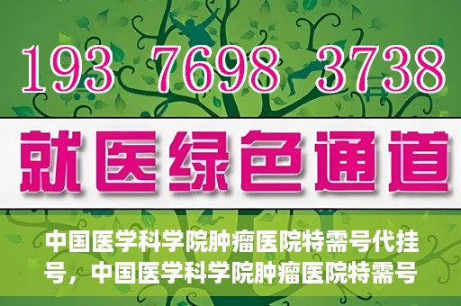 中国医学科学院肿瘤医院特需号代挂号，中国医学科学院肿瘤医院特需号挂号服务解析