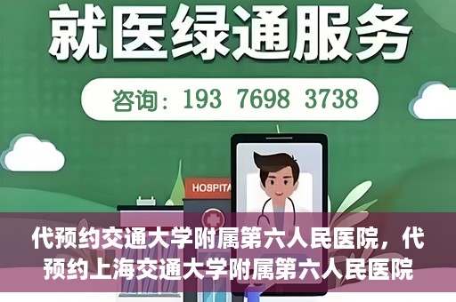 代预约交通大学附属第六人民医院，代预约上海交通大学附属第六人民医院就医服务攻略