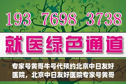 专家号黄哥牛号代预约北京中日友好医院，北京中日友好医院专家号黄哥牛号代预约服务启动