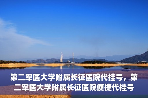 第二军医大学附属长征医院代挂号，第二军医大学附属长征医院便捷代挂号服务解析