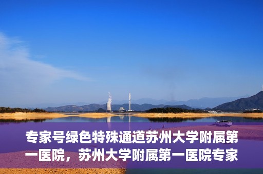 专家号绿色特殊通道苏州大学附属第一医院，苏州大学附属第一医院专家号绿色特殊通道解析