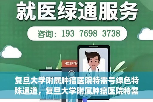 复旦大学附属肿瘤医院特需号绿色特殊通道，复旦大学附属肿瘤医院特需号绿色就医通道解析