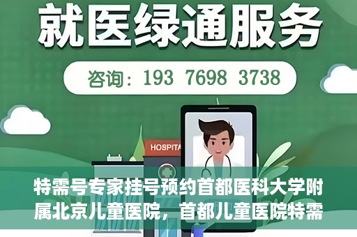 特需号专家挂号预约首都医科大学附属北京儿童医院，首都儿童医院特需号专家挂号预约攻略