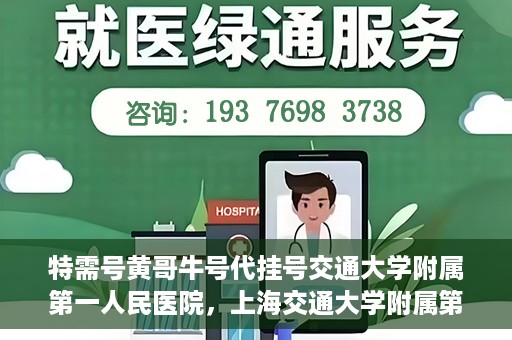 特需号黄哥牛号代挂号交通大学附属第一人民医院，上海交通大学附属第一人民医院特需号黄哥牛号代挂号服务解析