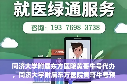 同济大学附属东方医院黄哥牛号代办，同济大学附属东方医院黄哥牛号预约代办攻略