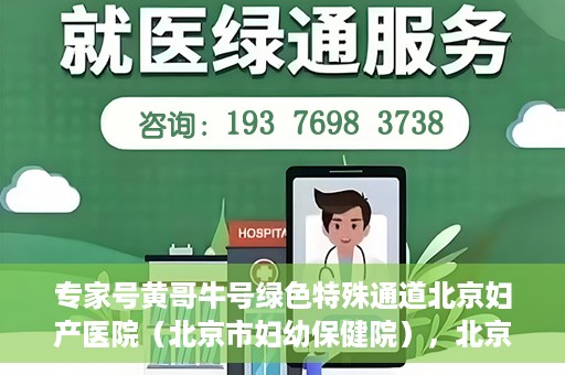 专家号黄哥牛号绿色特殊通道北京妇产医院（北京市妇幼保健院），北京妇产医院（市妇幼保健院）专家号黄哥牛号开启绿色特殊通道，助力健康北京行