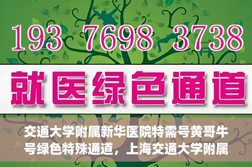 交通大学附属新华医院特需号黄哥牛号绿色特殊通道，上海交通大学附属新华医院特需号黄哥牛号，绿色就医特殊通道解析