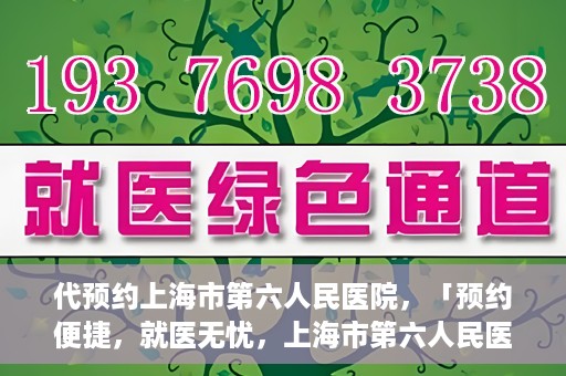 代预约上海市第六人民医院，「预约便捷，就医无忧，上海市第六人民医院代预约服务指南」