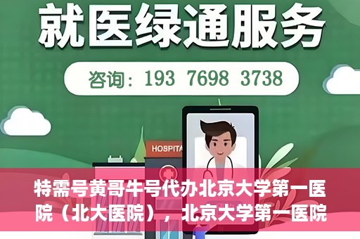 特需号黄哥牛号代办北京大学第一医院（北大医院），北京大学第一医院特需号黄哥牛号代办服务